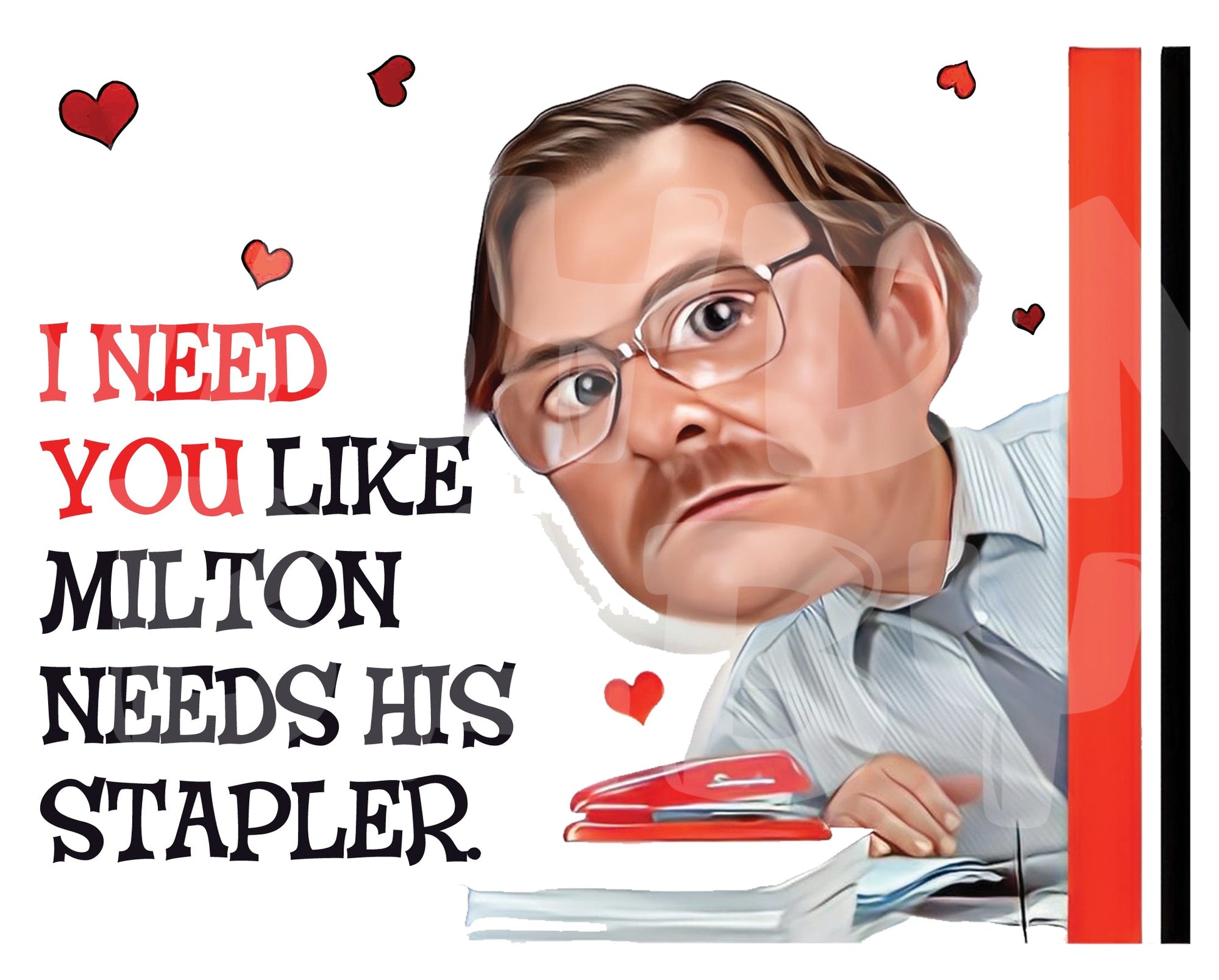 I need (love) you like Milton needs (loves) his stapler. - Jaydn Baby